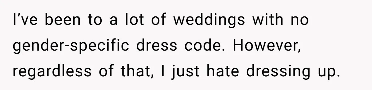 I’ve been to a lot of weddings with no gender-specific dress code. However, regardless of that, I just hate dressing up.