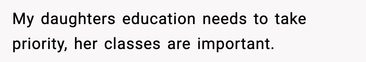 My daughters education needs to take priority, her classes are important.