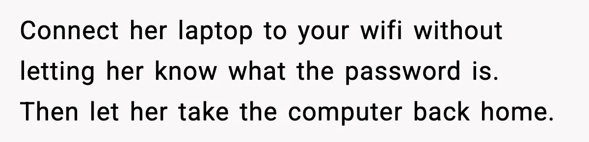 Connect her laptop to your wifi without letting her know what the password is. Then let her take the computer back home.