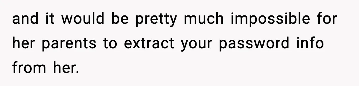 and it would be pretty much impossible for her parents to extract your password info from her.