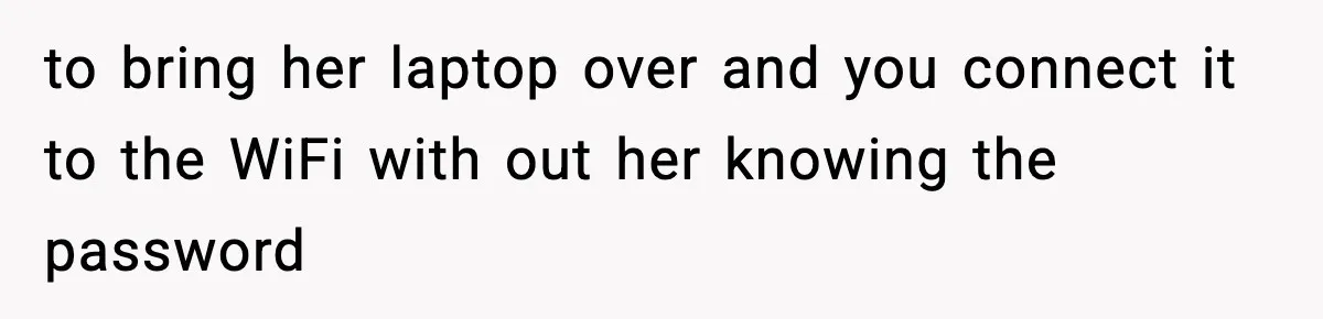 to bring her laptop over and you connect it to the WiFi with out her knowing the password