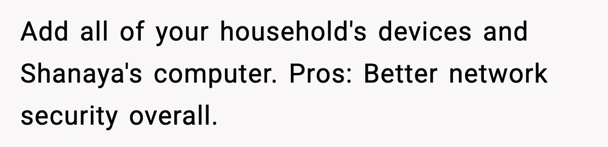 Add all of your household's devices and Shanaya's computer. Pros: Better network security overall.