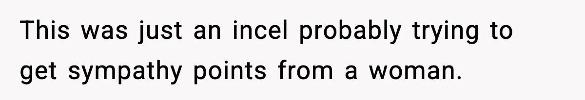 This was just an incel probably trying to get sympathy points from a woman.