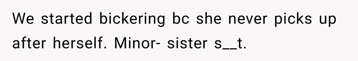 We started bickering bc she never picks up after herself. Minor- sister s__t.