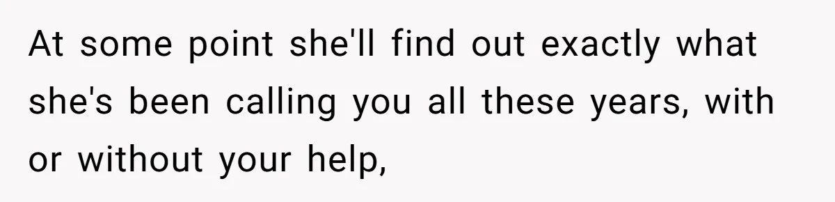 At some point she'll find out exactly what she's been calling you all these years, with or without your help,
