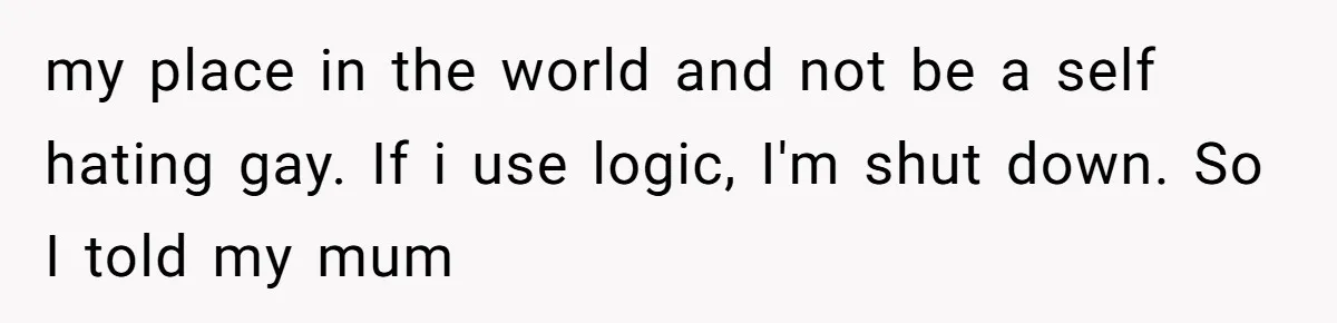 Family Tensions Explode After Brother Insists on Using Slurs in the Home my place in the world and not be a self hating gay. If i use logic, I'm shut down. So I told my mum