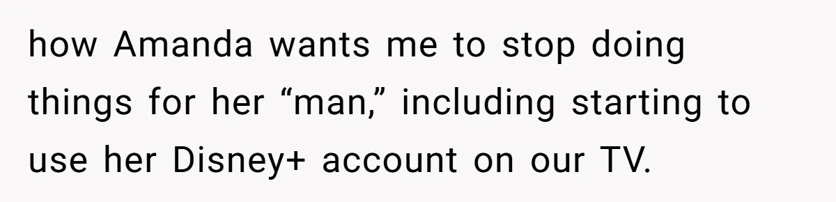She Exposed The Girlfriend’s Text Meltdown, Now Friends Say She Should’ve Stayed Quiet how Amanda wants me to stop doing things for her “man,” including starting to use her Disney+ account on our TV.