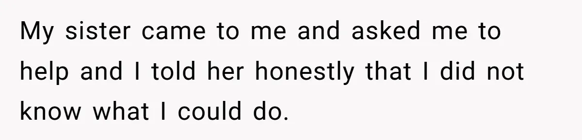 My sister came to me and asked me to help and I told her honestly that I did not know what I could do.
