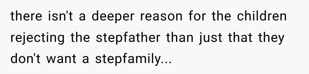 there isn't a deeper reason for the children rejecting the stepfather than just that they don't want a stepfamily...