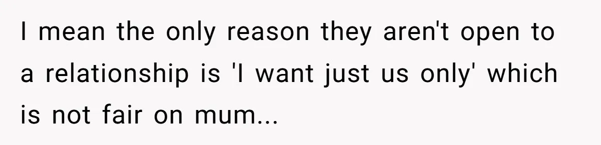 I mean the only reason they aren't open to a relationship is 'I want just us only' which is not fair on mum...