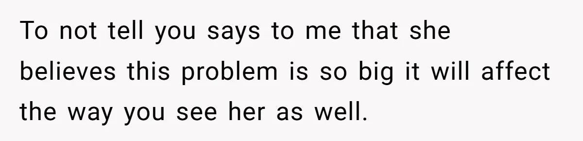 A Husband Left in the Dark: When a Sudden Family Secret Creates an Emotional Wall To not tell you says to me that she believes this problem is so big it will affect the way you see her as well.
