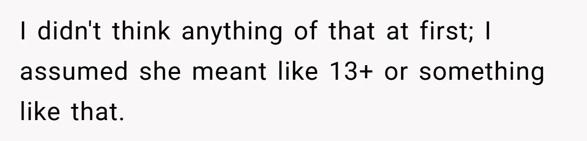 I didn't think anything of that at first; I assumed she meant like 13+ or something like that.