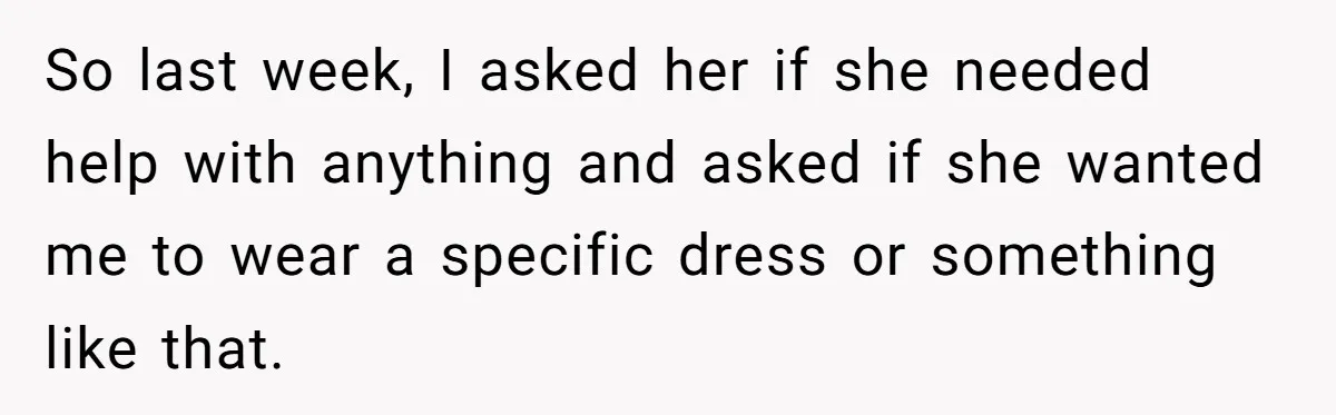 So last week, I asked her if she needed help with anything and asked if she wanted me to wear a specific dress or something like that.