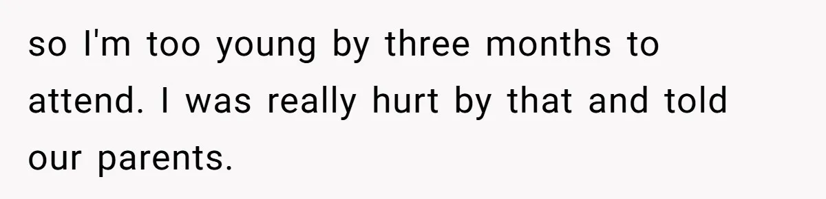 so I'm too young by three months to attend. I was really hurt by that and told our parents.