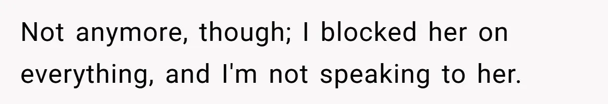 Not anymore, though; I blocked her on everything, and I'm not speaking to her.