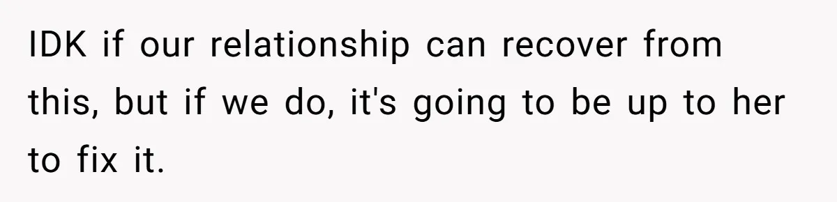 IDK if our relationship can recover from this, but if we do, it's going to be up to her to fix it.