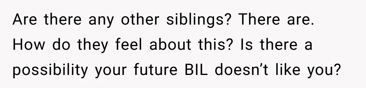 Are there any other siblings? There are. How do they feel about this? Is there a possibility your future BIL doesn’t like you?
