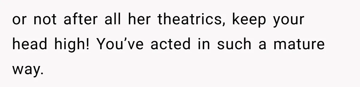 or not after all her theatrics, keep your head high! You’ve acted in such a mature way.