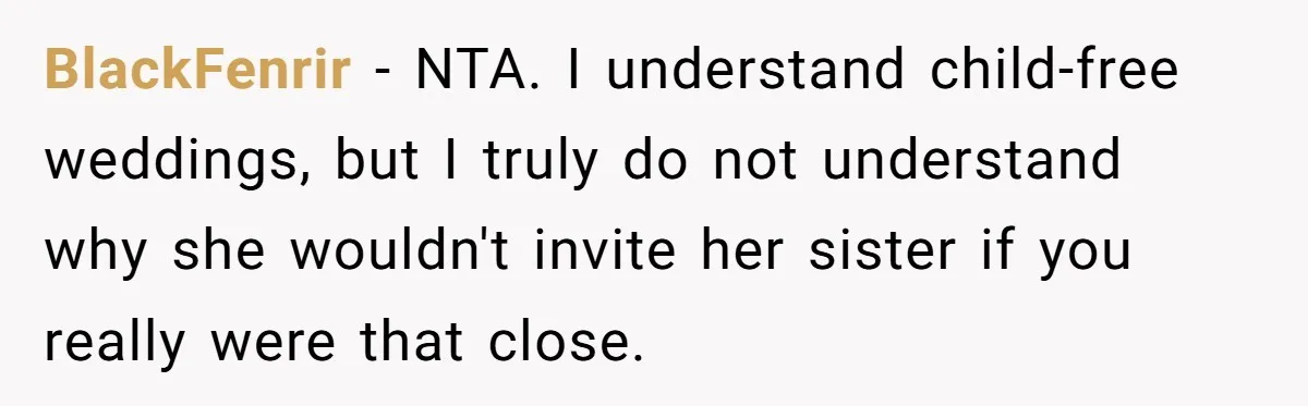 BlackFenrir − NTA. I understand child-free weddings, but I truly do not understand why she wouldn't invite her sister if you really were that close.