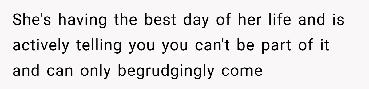 She's having the best day of her life and is actively telling you you can't be part of it and can only begrudgingly come