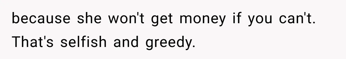 because she won't get money if you can't. That's selfish and greedy.