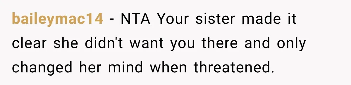 baileymac14 − NTA Your sister made it clear she didn't want you there and only changed her mind when threatened.