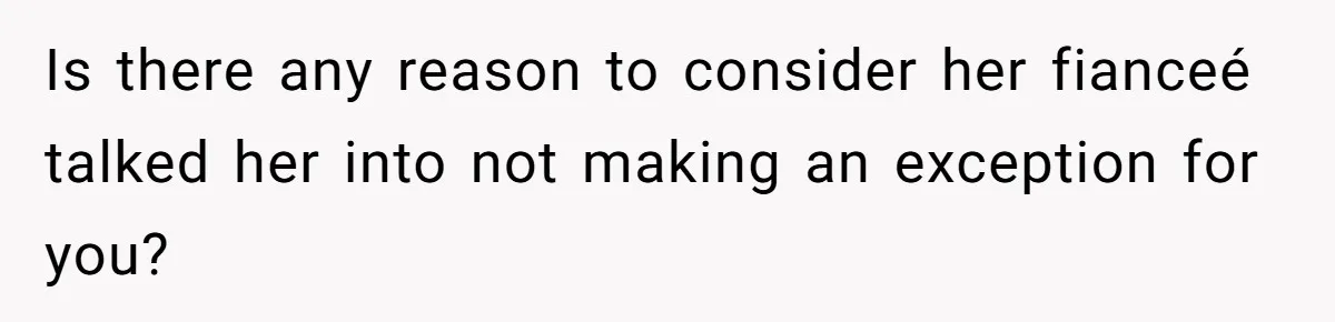 Is there any reason to consider her fianceé talked her into not making an exception for you?