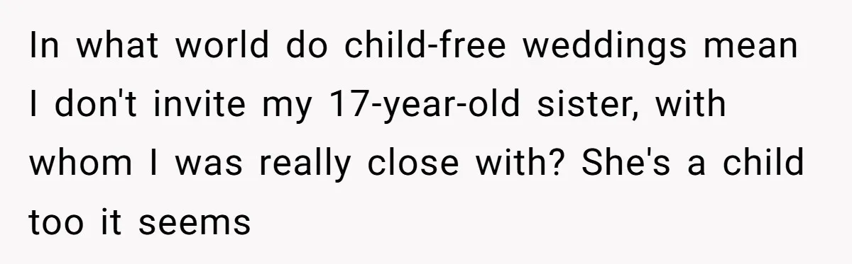 In what world do child-free weddings mean I don't invite my 17-year-old sister, with whom I was really close with? She's a child too it seems