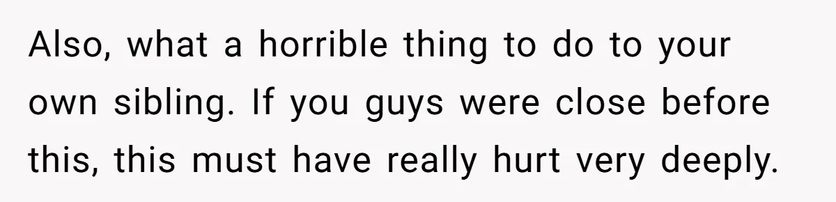 Also, what a horrible thing to do to your own sibling. If you guys were close before this, this must have really hurt very deeply.
