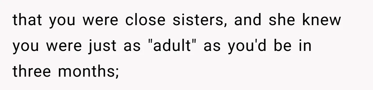 that you were close sisters, and she knew you were just as "adult" as you'd be in three months;