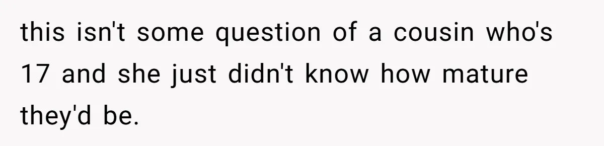 this isn't some question of a cousin who's 17 and she just didn't know how mature they'd be.