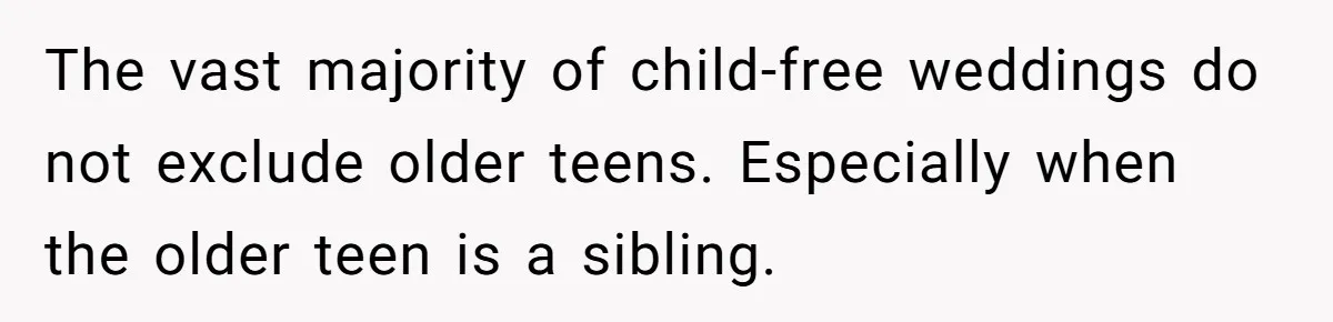 The vast majority of child-free weddings do not exclude older teens. Especially when the older teen is a sibling.
