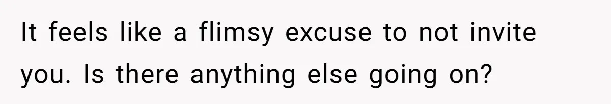 It feels like a flimsy excuse to not invite you. Is there anything else going on?