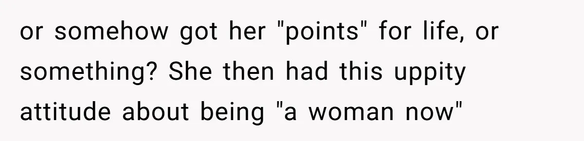 or somehow got her "points" for life, or something? She then had this uppity attitude about being "a woman now"