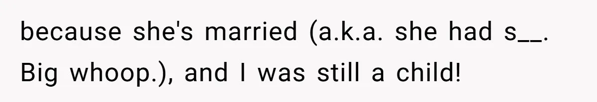 because she's married (a.k.a. she had s__. Big whoop.), and I was still a child!