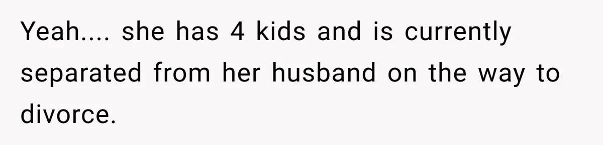 Yeah.... she has 4 kids and is currently separated from her husband on the way to divorce.