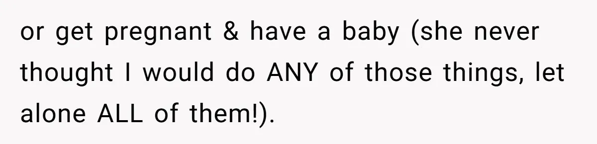 or get pregnant & have a baby (she never thought I would do ANY of those things, let alone ALL of them!).