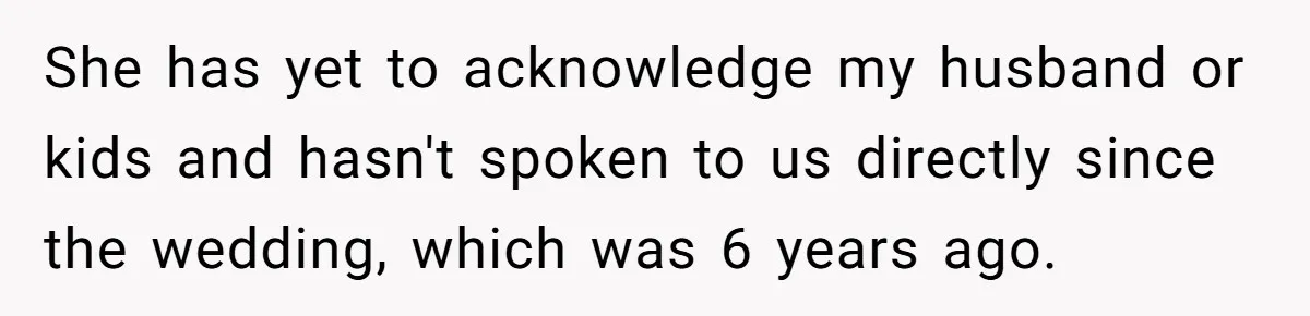 She has yet to acknowledge my husband or kids and hasn't spoken to us directly since the wedding, which was 6 years ago.