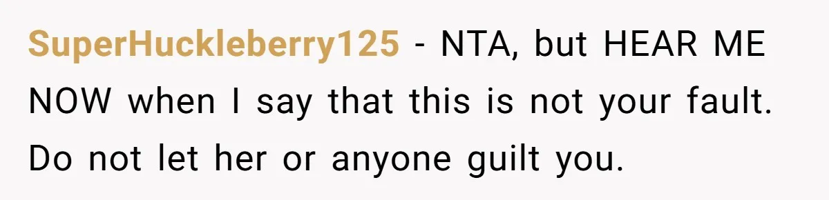 SuperHuckleberry125 − NTA, but HEAR ME NOW when I say that this is not your fault. Do not let her or anyone guilt you.