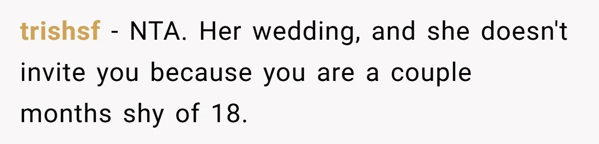 trishsf - NTA. Her wedding, and she doesn't invite you because you are a couple months shy of 18.