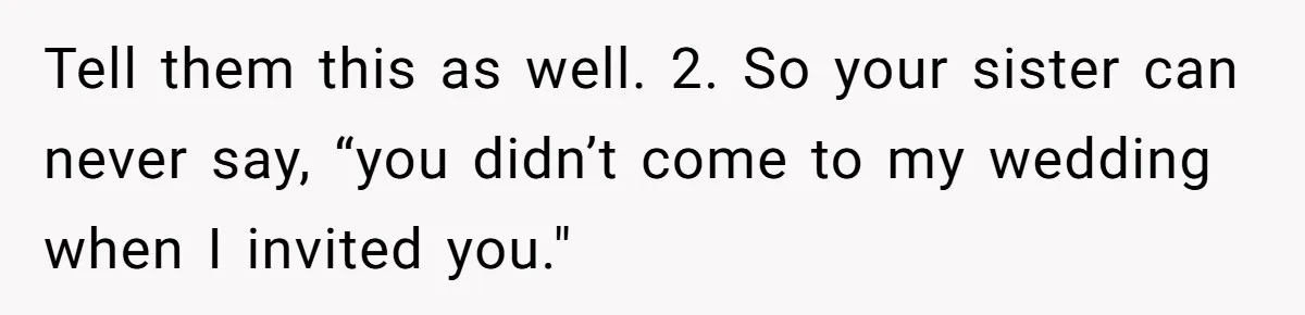 Tell them this as well. 2. So your sister can never say, “you didn’t come to my wedding when I invited you."