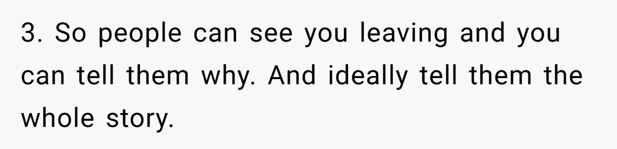 3. So people can see you leaving and you can tell them why. And ideally tell them the whole story.