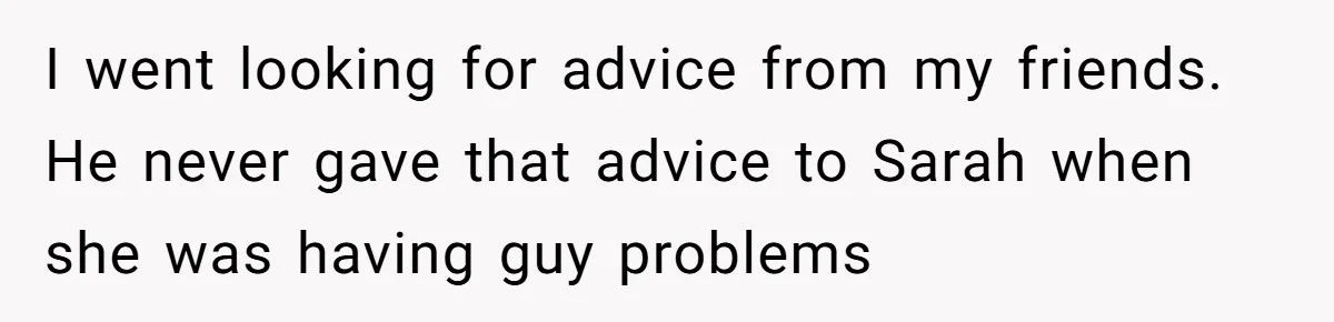 I went looking for advice from my friends. He never gave that advice to Sarah when she was having guy problems