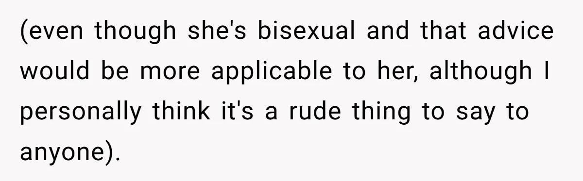 (even though she's bisexual and that advice would be more applicable to her, although I personally think it's a rude thing to say to anyone).