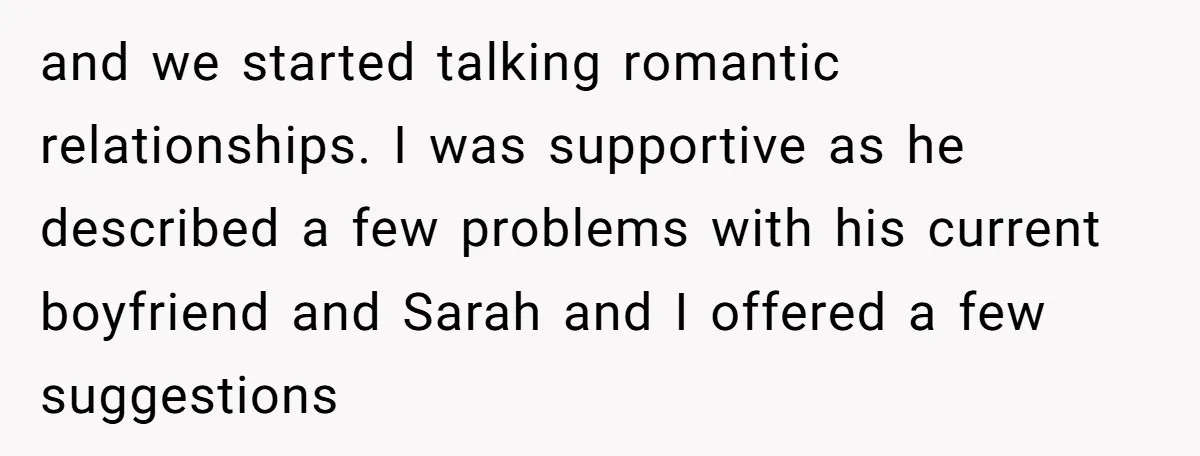 and we started talking romantic relationships. I was supportive as he described a few problems with his current boyfriend and Sarah and I offered a few suggestions