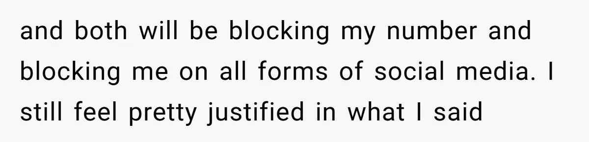 and both will be blocking my number and blocking me on all forms of social media. I still feel pretty justified in what I said
