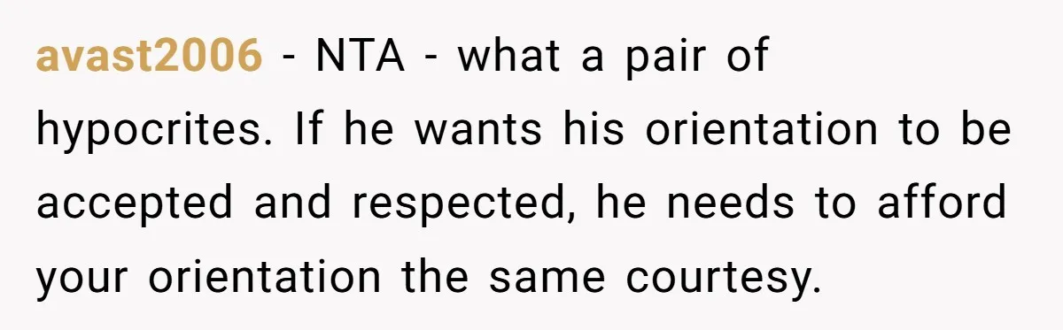 avast2006 − NTA - what a pair of hypocrites. If he wants his orientation to be accepted and respected, he needs to afford your orientation the same courtesy.