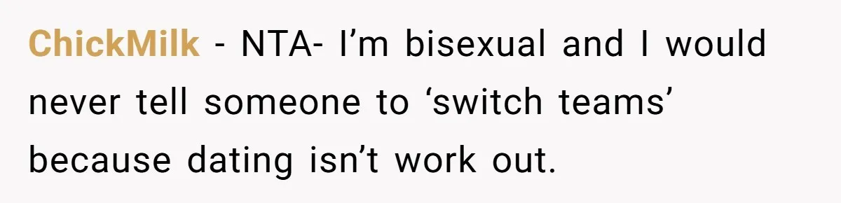 ChickMilk − NTA- I’m bisexual and I would never tell someone to ‘switch teams’ because dating isn’t work out.