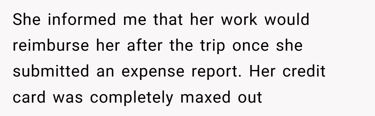 Should You Marry Someone Who Treats Your Money Like Their Own Piggy Bank? She informed me that her work would reimburse her after the trip once she submitted an expense report. Her credit card was completely maxed out