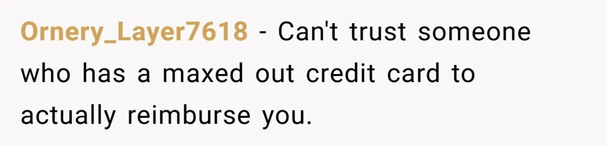 Should You Marry Someone Who Treats Your Money Like Their Own Piggy Bank? Ornery_Layer7618 − Can't trust someone who has a maxed out credit card to actually reimburse you.